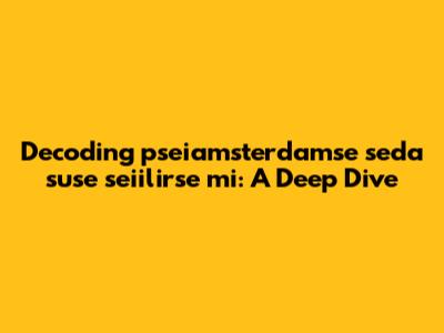 Decoding "pseiamsterdamse seda suse seiilirse mi": A Deep Dive
