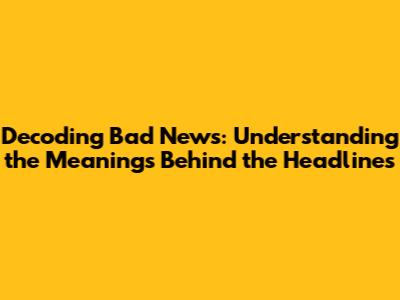 Decoding Bad News: Understanding the Meanings Behind the Headlines