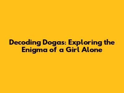 Decoding Dogas: Exploring the Enigma of a Girl Alone