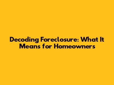 Decoding Foreclosure: What It Means for Homeowners