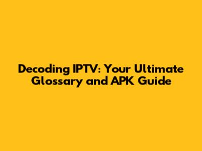 Decoding IPTV: Your Ultimate Glossary and APK Guide