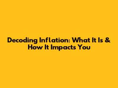 Decoding Inflation: What It Is & How It Impacts You