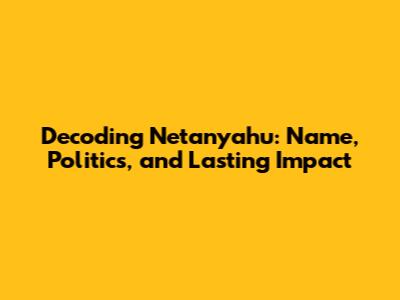 Decoding Netanyahu: Name, Politics, and Lasting Impact
