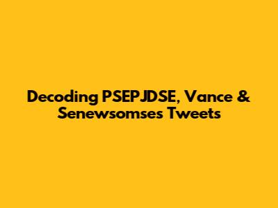 Decoding PSEPJDSE, Vance & Senewsomse's Tweets