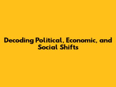 Decoding Political, Economic, and Social Shifts
