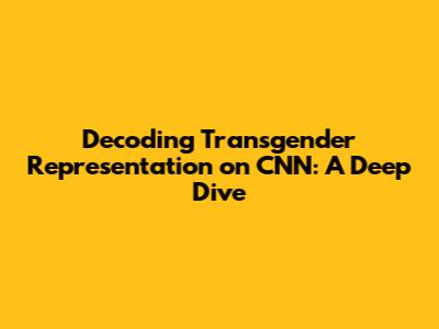 Decoding Transgender Representation on CNN: A Deep Dive