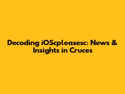 Decoding iOScpleasesc: News & Insights in Cruces