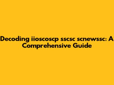 Decoding iioscoscp sscsc scnewssc: A Comprehensive Guide
