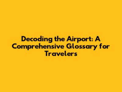 Decoding the Airport: A Comprehensive Glossary for Travelers