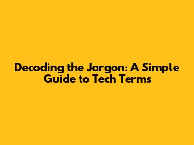 Decoding the Jargon: A Simple Guide to Tech Terms