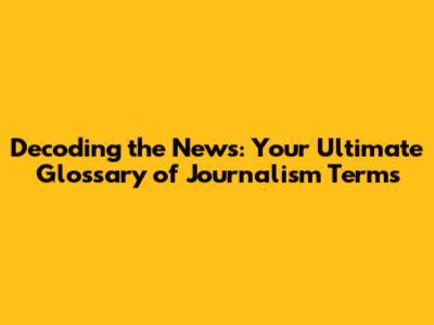 Decoding the News: Your Ultimate Glossary of Journalism Terms