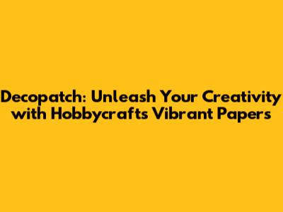 Decopatch: Unleash Your Creativity with Hobbycraft's Vibrant Papers