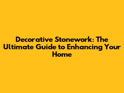 Decorative Stonework: The Ultimate Guide to Enhancing Your Home