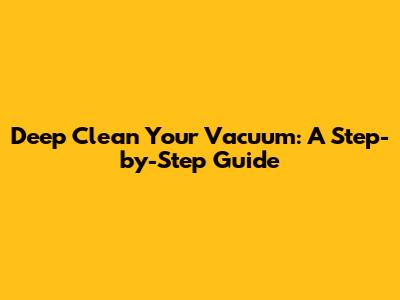 Deep Clean Your Vacuum: A Step-by-Step Guide