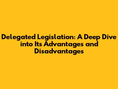 Delegated Legislation: A Deep Dive into Its Advantages and Disadvantages