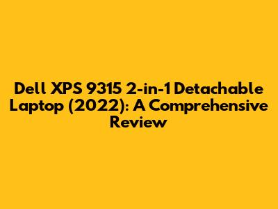 Dell XPS 9315 2-in-1 Detachable Laptop (2022): A Comprehensive Review