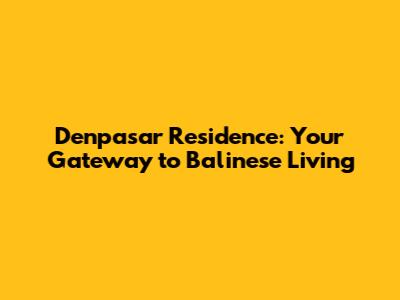 Denpasar Residence: Your Gateway to Balinese Living