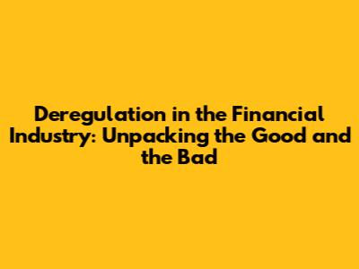 Deregulation in the Financial Industry: Unpacking the Good and the Bad