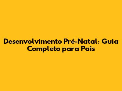 Desenvolvimento Pré-Natal: Guia Completo para Pais