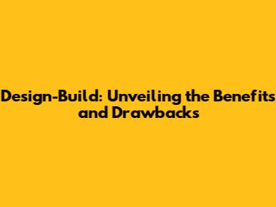 Design-Build: Unveiling the Benefits and Drawbacks