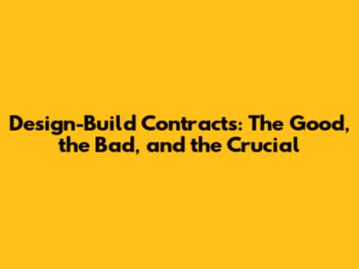 Design-Build Contracts: The Good, the Bad, and the Crucial