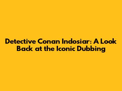 Detective Conan Indosiar: A Look Back at the Iconic Dubbing