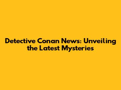 Detective Conan News: Unveiling the Latest Mysteries