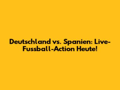 Deutschland vs. Spanien: Live-Fussball-Action Heute!