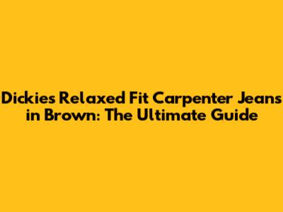 Dickies Relaxed Fit Carpenter Jeans in Brown: The Ultimate Guide