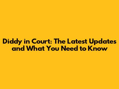 Diddy in Court: The Latest Updates and What You Need to Know