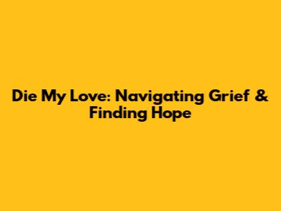 Die My Love: Navigating Grief & Finding Hope