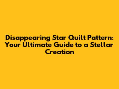 Disappearing Star Quilt Pattern: Your Ultimate Guide to a Stellar Creation