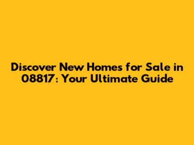 Discover New Homes for Sale in 08817: Your Ultimate Guide