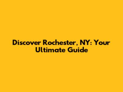 Discover Rochester, NY: Your Ultimate Guide