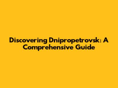 Discovering Dnipropetrovsk: A Comprehensive Guide