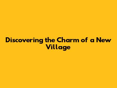 Discovering the Charm of a New Village