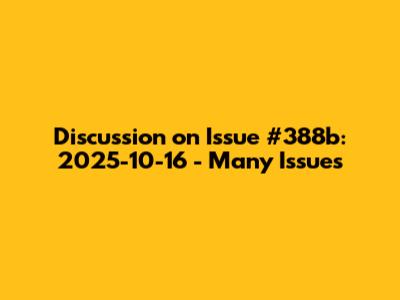 Discussion on Issue #388b: 2025-10-16 - Many Issues