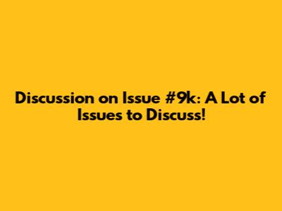 Discussion on Issue #9k: A Lot of Issues to Discuss!