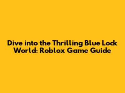 Dive into the Thrilling Blue Lock World: Roblox Game Guide