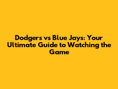 Dodgers vs Blue Jays: Your Ultimate Guide to Watching the Game