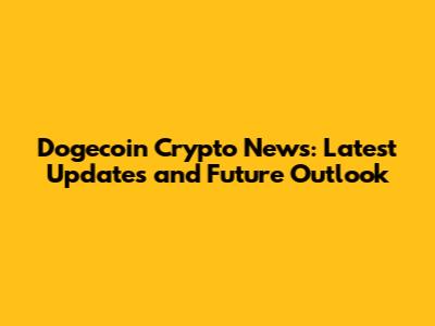 Dogecoin Crypto News: Latest Updates and Future Outlook