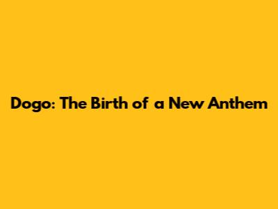 Dogo: The Birth of a New Anthem