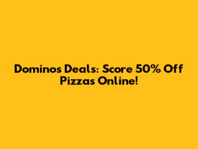 Domino's Deals: Score 50% Off Pizzas Online!