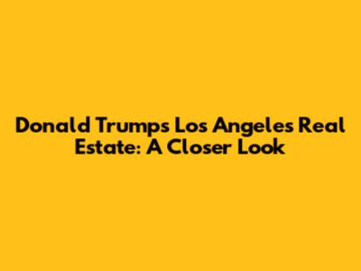 Donald Trump's Los Angeles Real Estate: A Closer Look