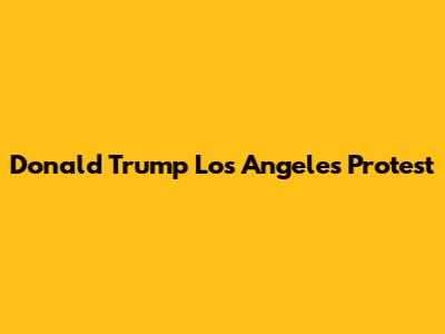 Donald Trump Los Angeles Protest