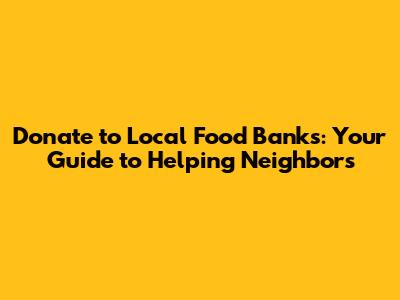 Donate to Local Food Banks: Your Guide to Helping Neighbors