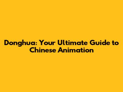 Donghua: Your Ultimate Guide to Chinese Animation