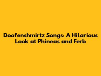 Doofenshmirtz Songs: A Hilarious Look at Phineas and Ferb