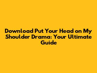 Download 'Put Your Head on My Shoulder' Drama: Your Ultimate Guide