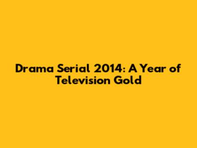 Drama Serial 2014: A Year of Television Gold